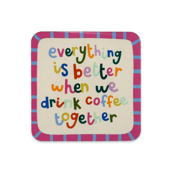Everything is better when we drink coffee together Coaster